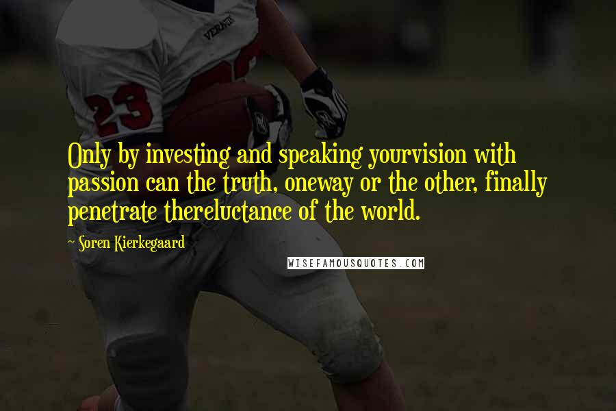 Soren Kierkegaard Quotes: Only by investing and speaking yourvision with passion can the truth, oneway or the other, finally penetrate thereluctance of the world.