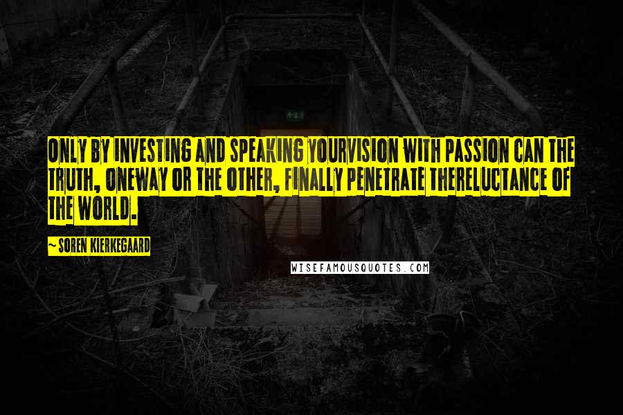 Soren Kierkegaard Quotes: Only by investing and speaking yourvision with passion can the truth, oneway or the other, finally penetrate thereluctance of the world.