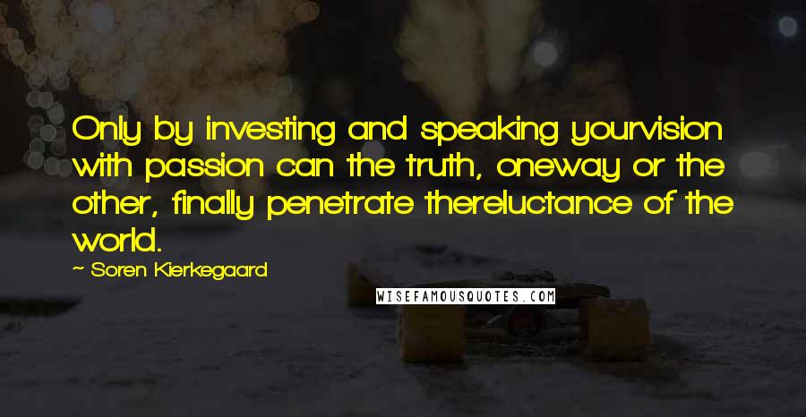 Soren Kierkegaard Quotes: Only by investing and speaking yourvision with passion can the truth, oneway or the other, finally penetrate thereluctance of the world.