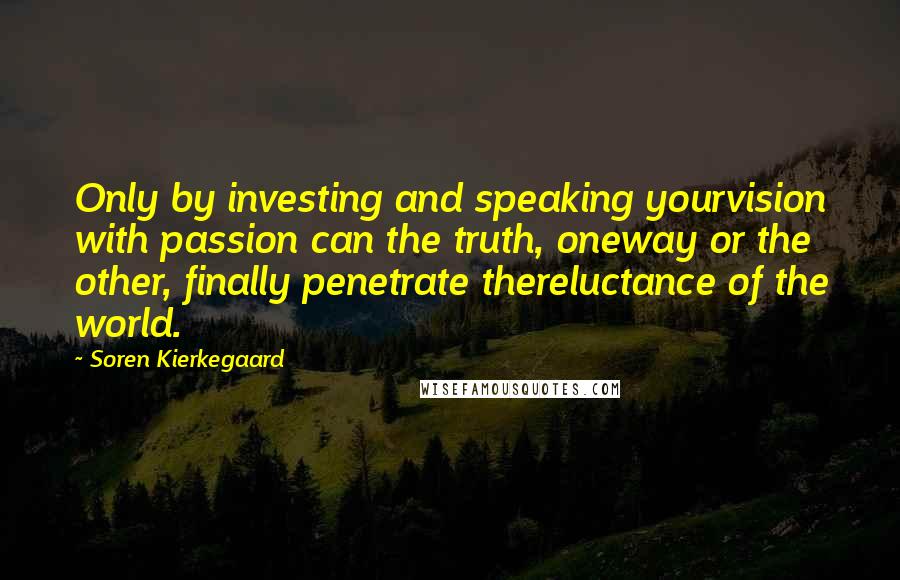 Soren Kierkegaard Quotes: Only by investing and speaking yourvision with passion can the truth, oneway or the other, finally penetrate thereluctance of the world.