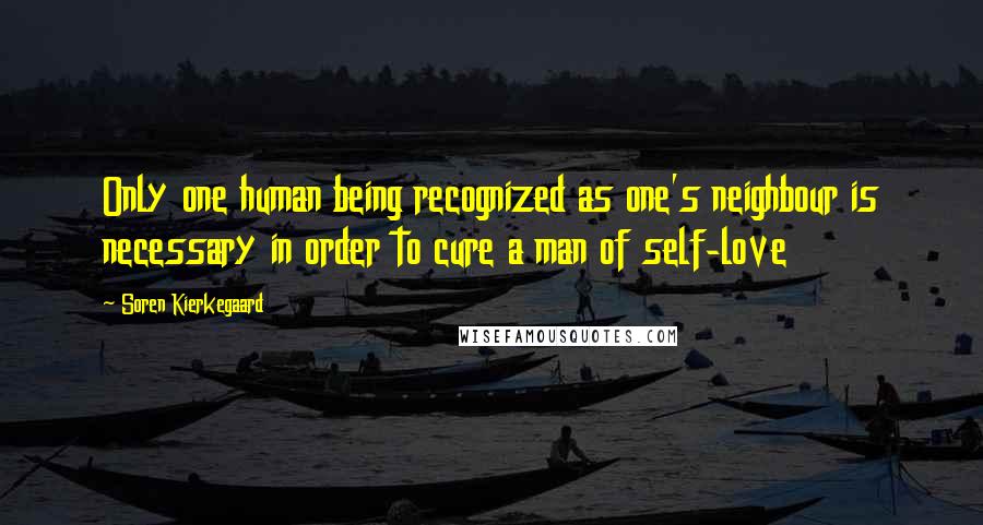 Soren Kierkegaard Quotes: Only one human being recognized as one's neighbour is necessary in order to cure a man of self-love