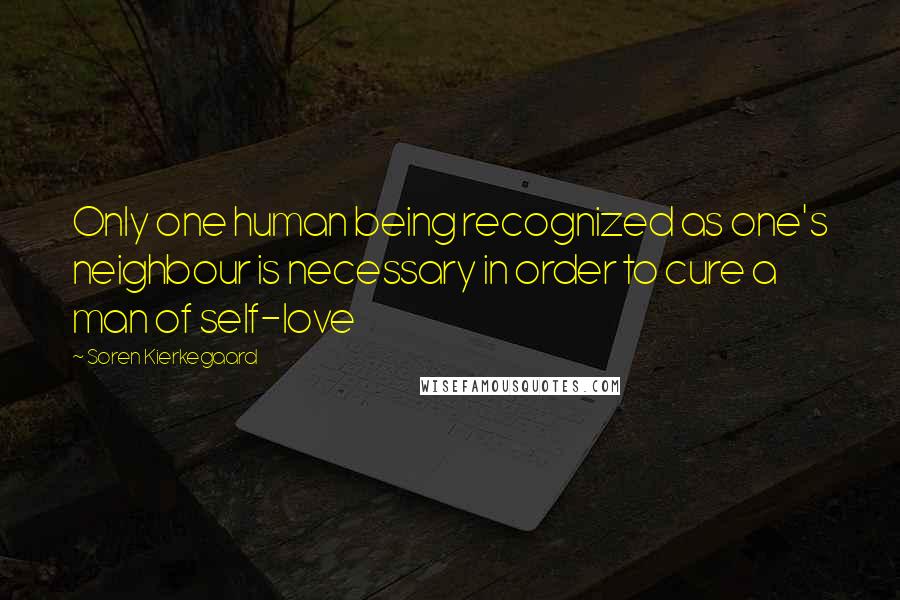 Soren Kierkegaard Quotes: Only one human being recognized as one's neighbour is necessary in order to cure a man of self-love