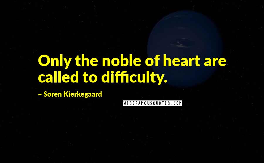 Soren Kierkegaard Quotes: Only the noble of heart are called to difficulty.