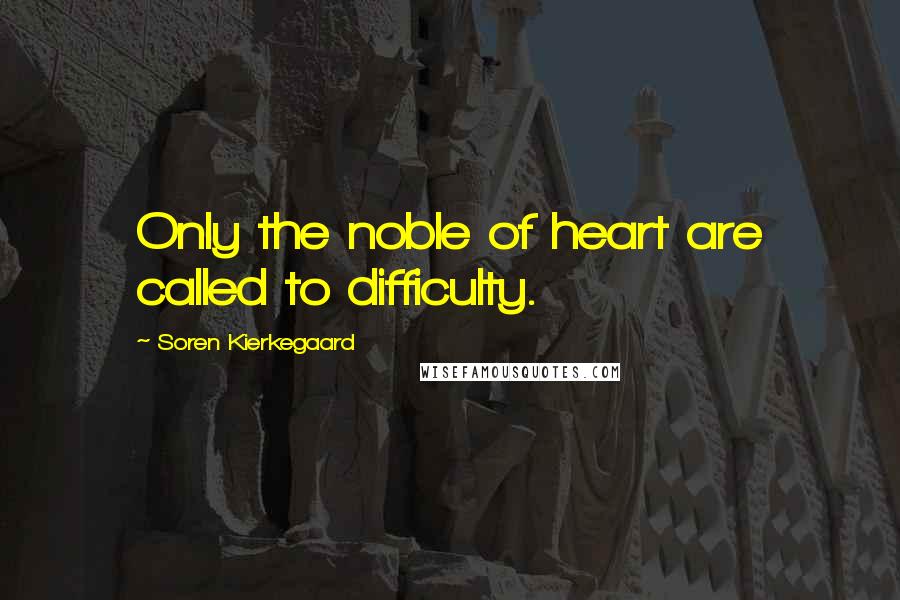 Soren Kierkegaard Quotes: Only the noble of heart are called to difficulty.