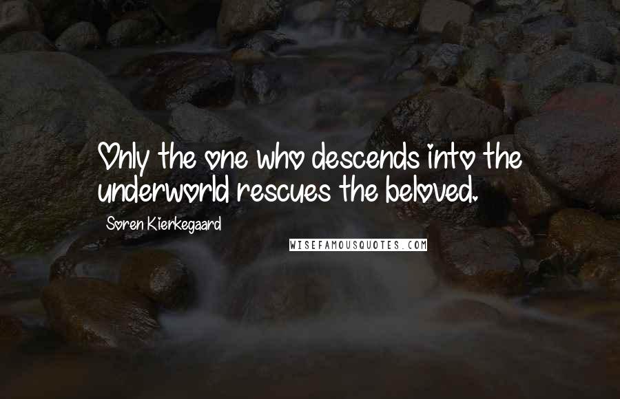 Soren Kierkegaard Quotes: Only the one who descends into the underworld rescues the beloved.