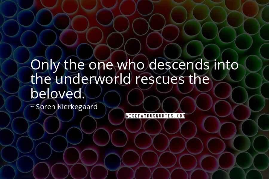 Soren Kierkegaard Quotes: Only the one who descends into the underworld rescues the beloved.