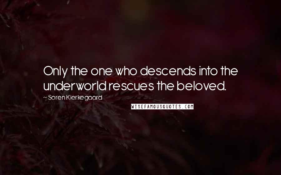 Soren Kierkegaard Quotes: Only the one who descends into the underworld rescues the beloved.