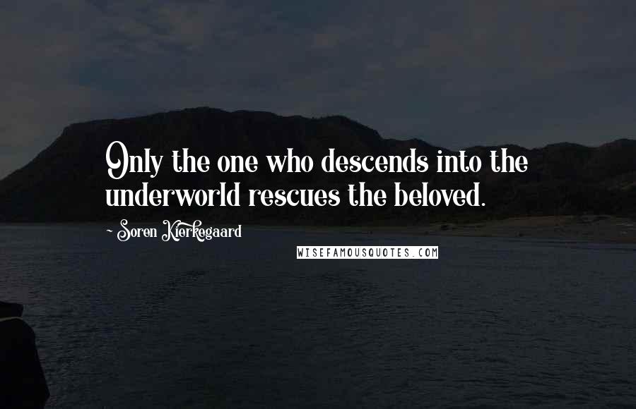 Soren Kierkegaard Quotes: Only the one who descends into the underworld rescues the beloved.