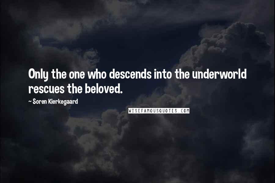 Soren Kierkegaard Quotes: Only the one who descends into the underworld rescues the beloved.