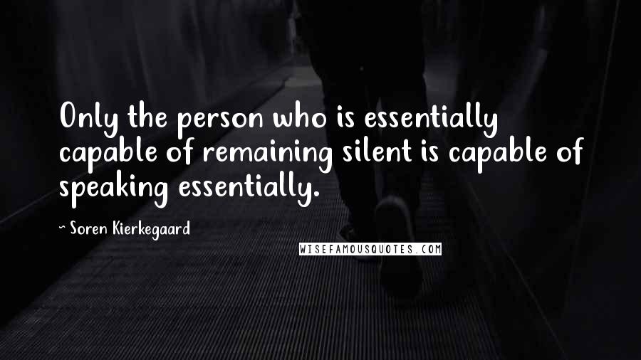 Soren Kierkegaard Quotes: Only the person who is essentially capable of remaining silent is capable of speaking essentially.