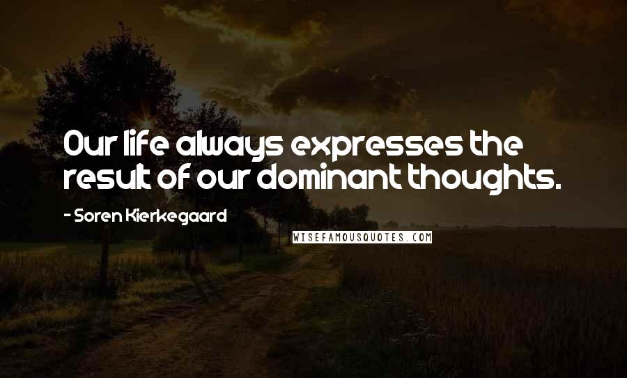 Soren Kierkegaard Quotes: Our life always expresses the result of our dominant thoughts.