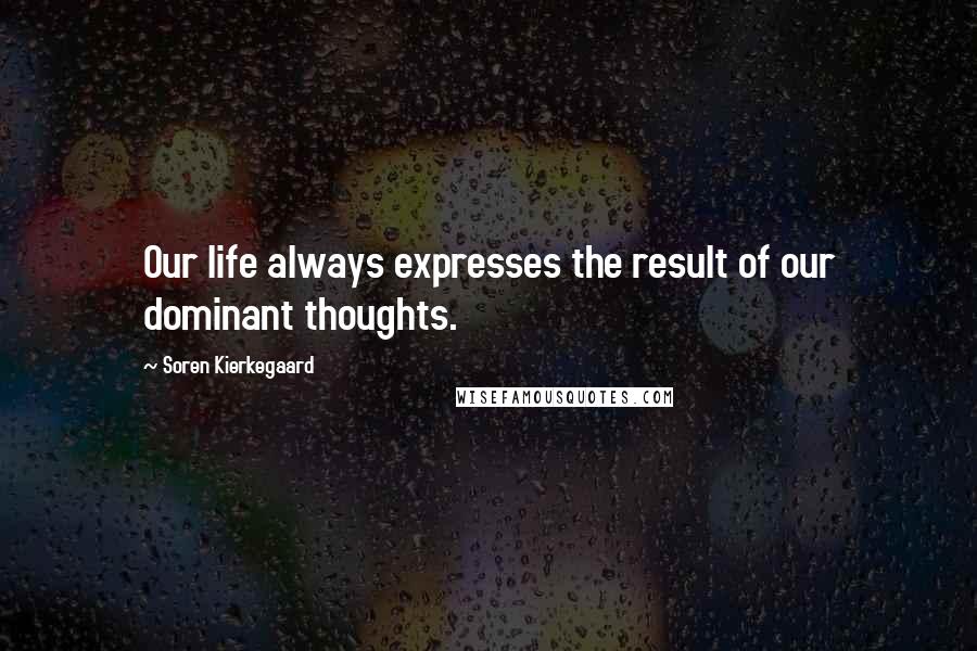 Soren Kierkegaard Quotes: Our life always expresses the result of our dominant thoughts.