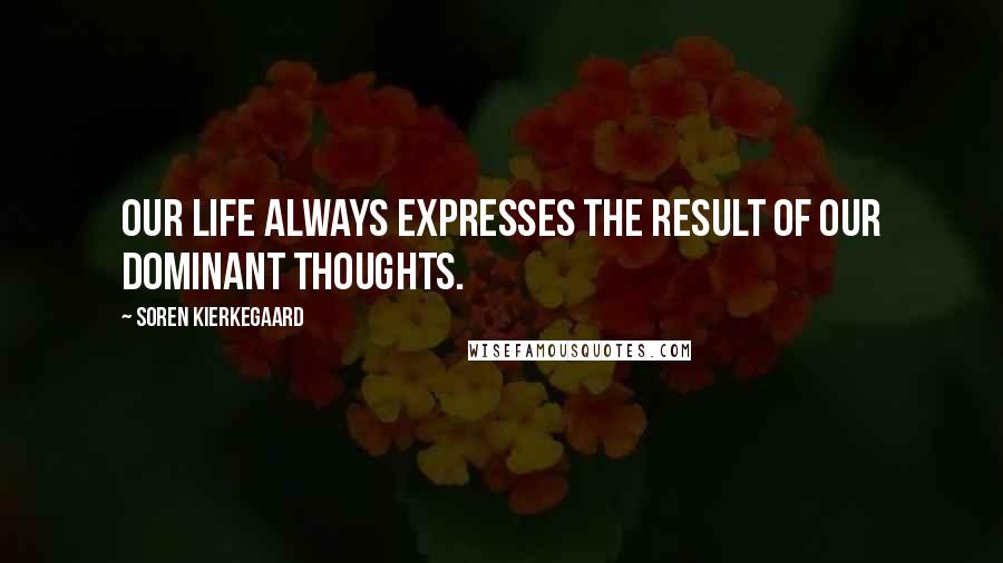 Soren Kierkegaard Quotes: Our life always expresses the result of our dominant thoughts.