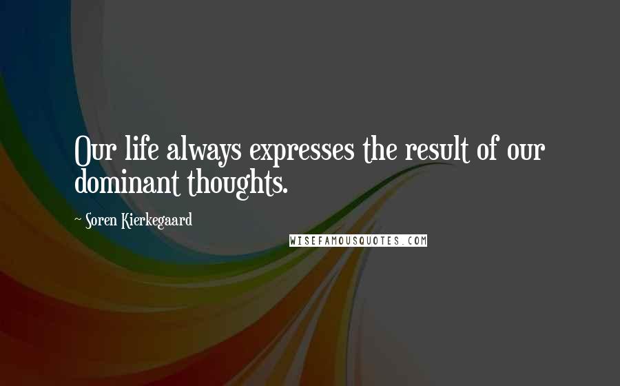 Soren Kierkegaard Quotes: Our life always expresses the result of our dominant thoughts.