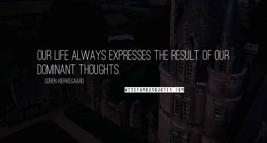 Soren Kierkegaard Quotes: Our life always expresses the result of our dominant thoughts.