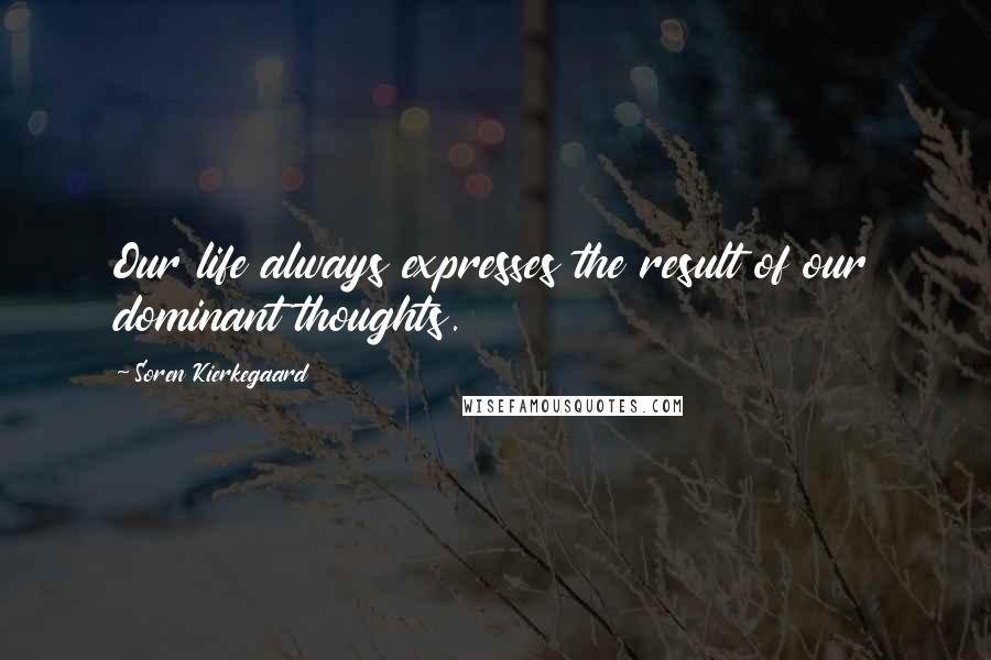 Soren Kierkegaard Quotes: Our life always expresses the result of our dominant thoughts.