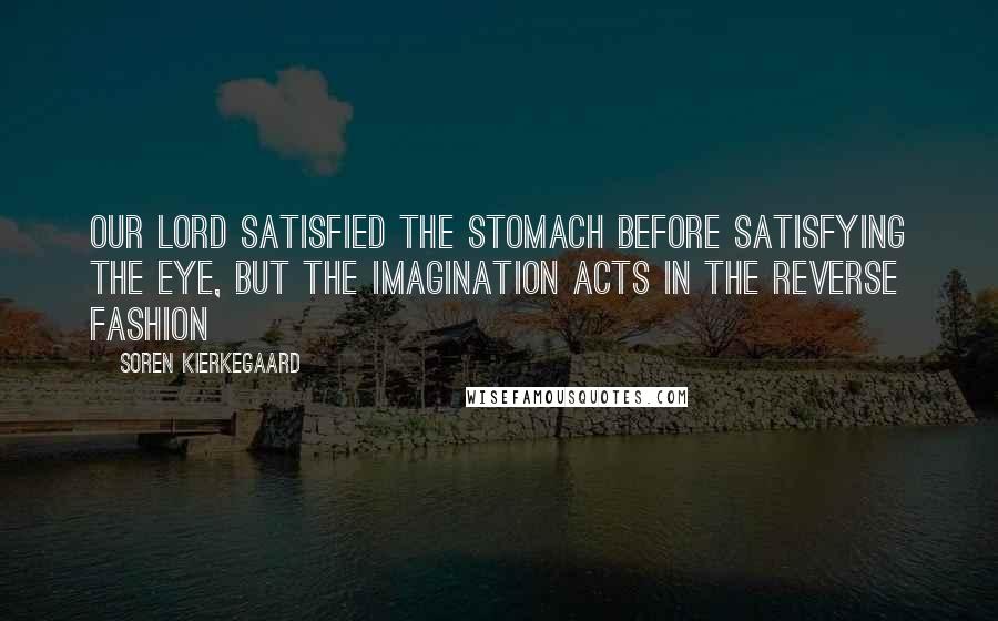 Soren Kierkegaard Quotes: our Lord satisfied the stomach before satisfying the eye, but the imagination acts in the reverse fashion