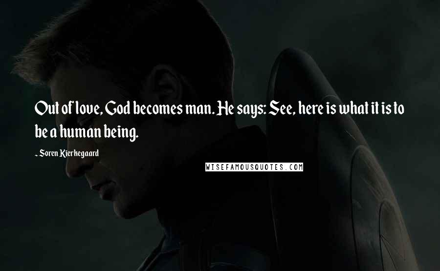 Soren Kierkegaard Quotes: Out of love, God becomes man. He says: See, here is what it is to be a human being.
