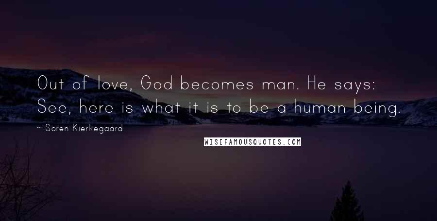 Soren Kierkegaard Quotes: Out of love, God becomes man. He says: See, here is what it is to be a human being.