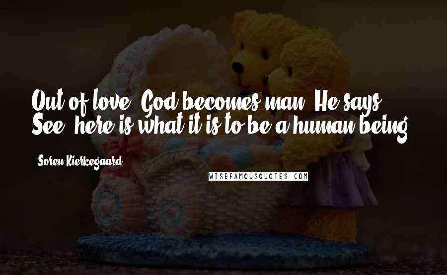 Soren Kierkegaard Quotes: Out of love, God becomes man. He says: See, here is what it is to be a human being.