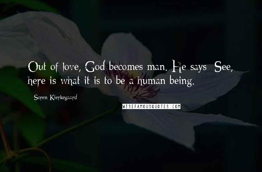 Soren Kierkegaard Quotes: Out of love, God becomes man. He says: See, here is what it is to be a human being.