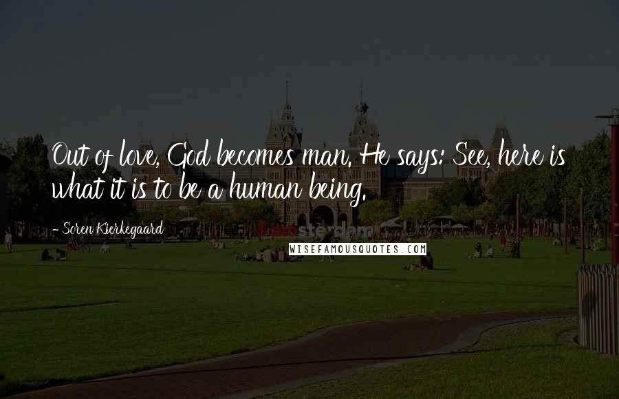 Soren Kierkegaard Quotes: Out of love, God becomes man. He says: See, here is what it is to be a human being.