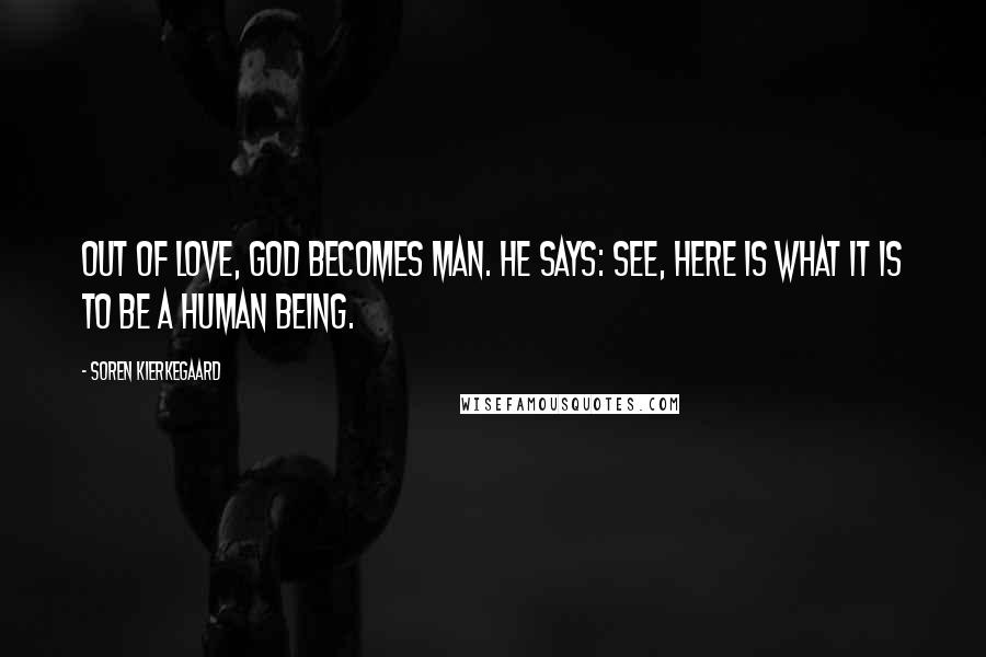 Soren Kierkegaard Quotes: Out of love, God becomes man. He says: See, here is what it is to be a human being.