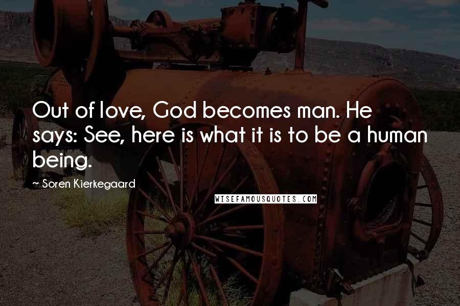 Soren Kierkegaard Quotes: Out of love, God becomes man. He says: See, here is what it is to be a human being.