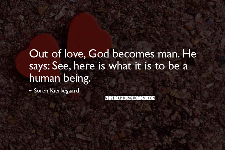 Soren Kierkegaard Quotes: Out of love, God becomes man. He says: See, here is what it is to be a human being.