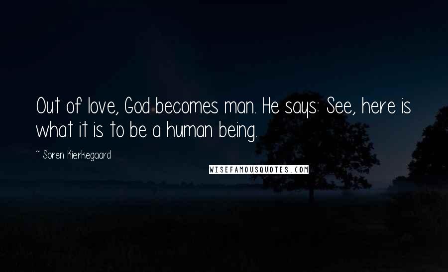 Soren Kierkegaard Quotes: Out of love, God becomes man. He says: See, here is what it is to be a human being.