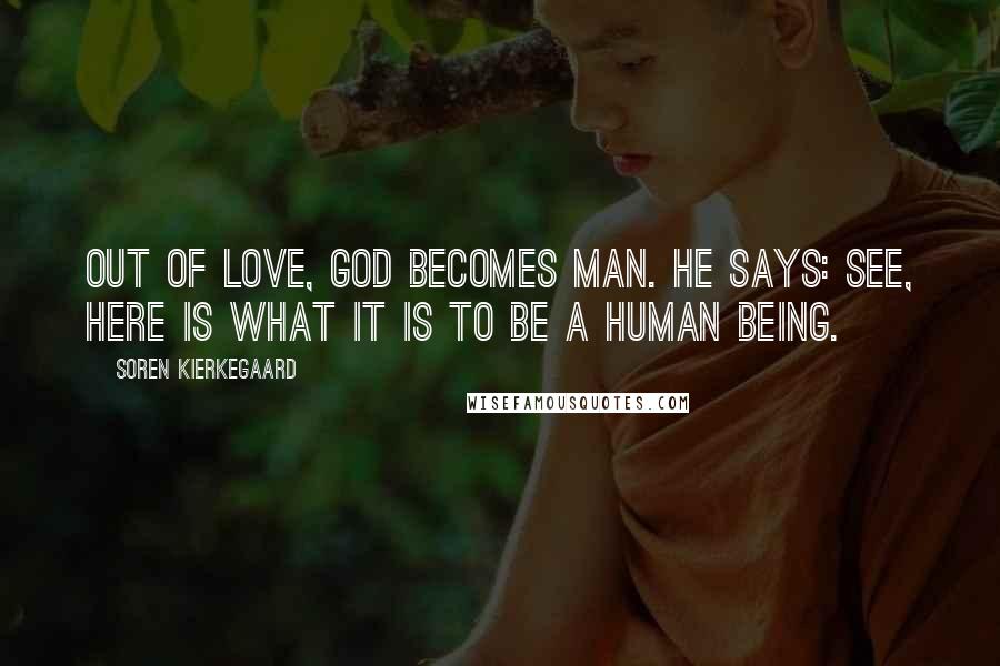 Soren Kierkegaard Quotes: Out of love, God becomes man. He says: See, here is what it is to be a human being.