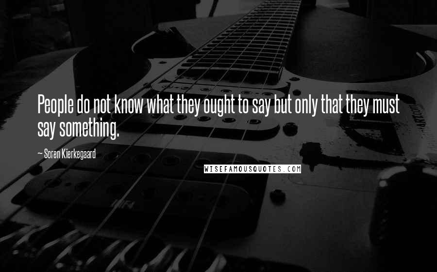 Soren Kierkegaard Quotes: People do not know what they ought to say but only that they must say something.