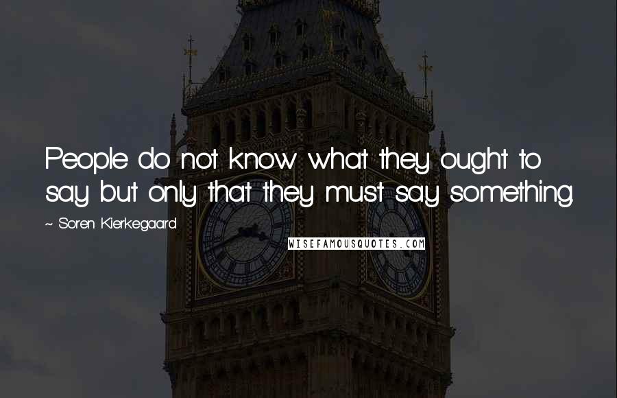 Soren Kierkegaard Quotes: People do not know what they ought to say but only that they must say something.