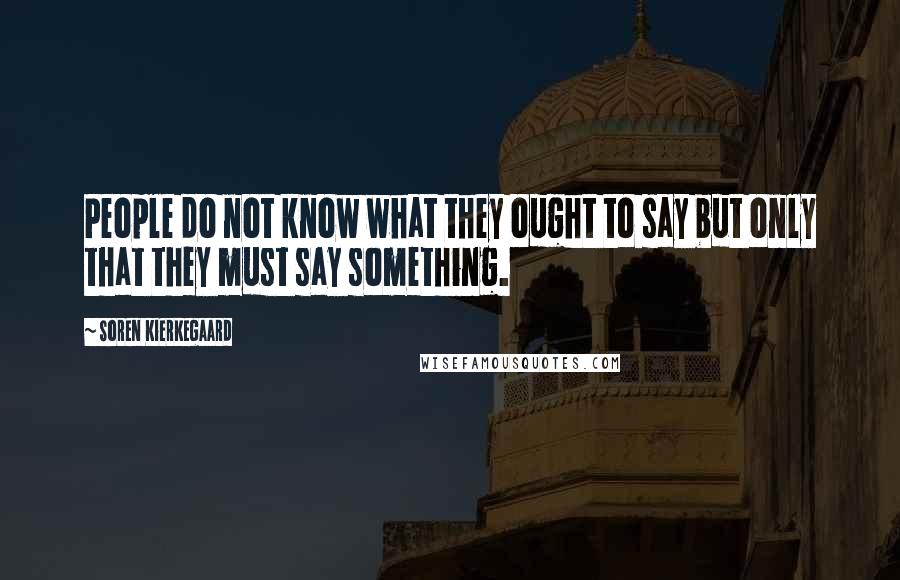 Soren Kierkegaard Quotes: People do not know what they ought to say but only that they must say something.