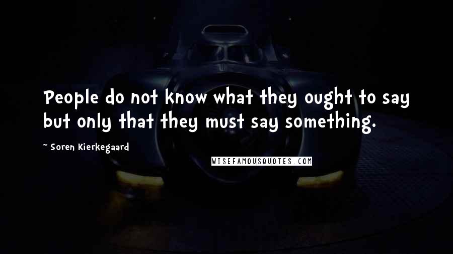 Soren Kierkegaard Quotes: People do not know what they ought to say but only that they must say something.