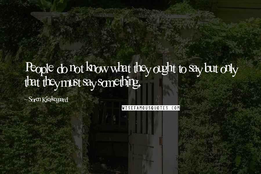 Soren Kierkegaard Quotes: People do not know what they ought to say but only that they must say something.