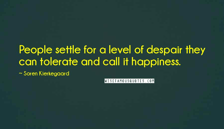 Soren Kierkegaard Quotes: People settle for a level of despair they can tolerate and call it happiness.