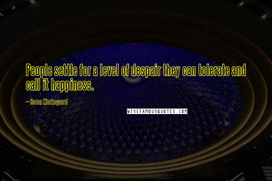 Soren Kierkegaard Quotes: People settle for a level of despair they can tolerate and call it happiness.