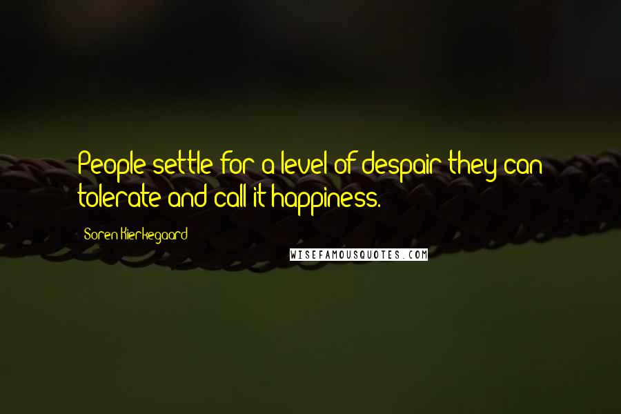 Soren Kierkegaard Quotes: People settle for a level of despair they can tolerate and call it happiness.