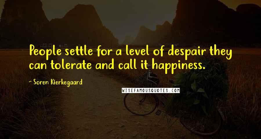 Soren Kierkegaard Quotes: People settle for a level of despair they can tolerate and call it happiness.