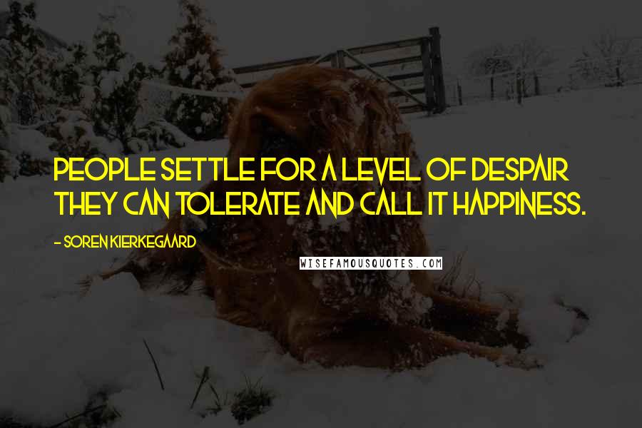 Soren Kierkegaard Quotes: People settle for a level of despair they can tolerate and call it happiness.