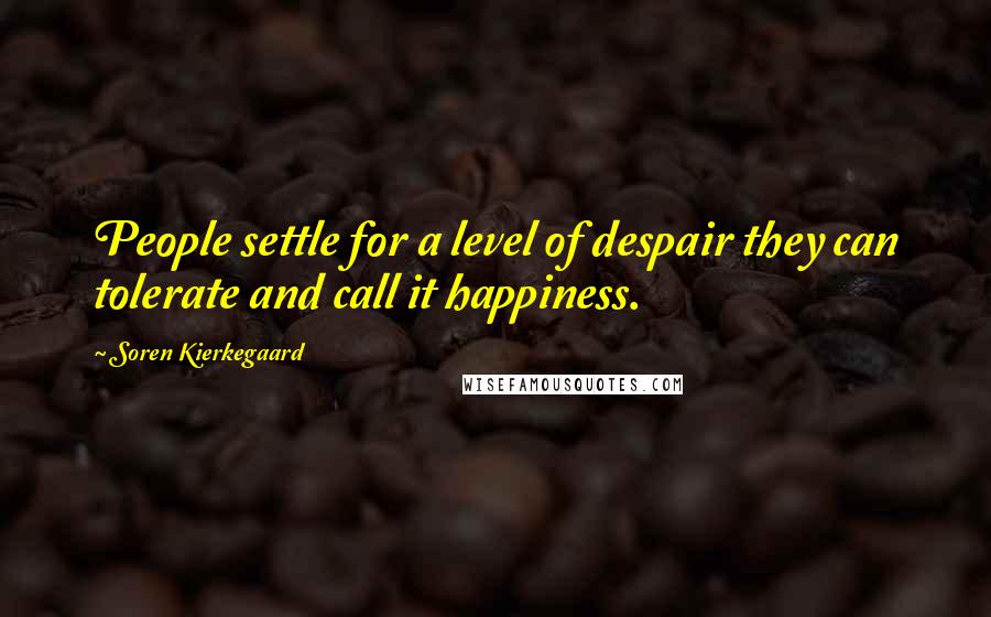 Soren Kierkegaard Quotes: People settle for a level of despair they can tolerate and call it happiness.