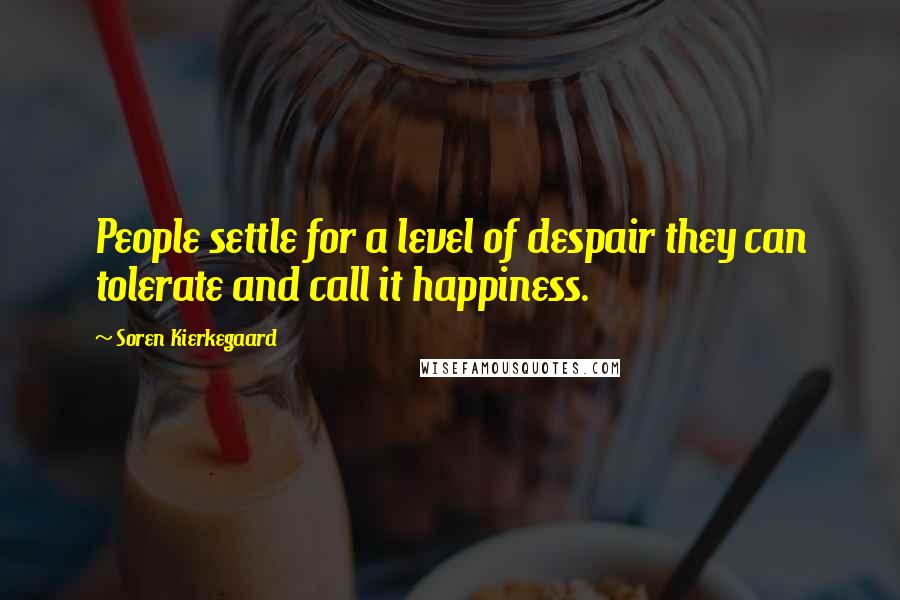 Soren Kierkegaard Quotes: People settle for a level of despair they can tolerate and call it happiness.