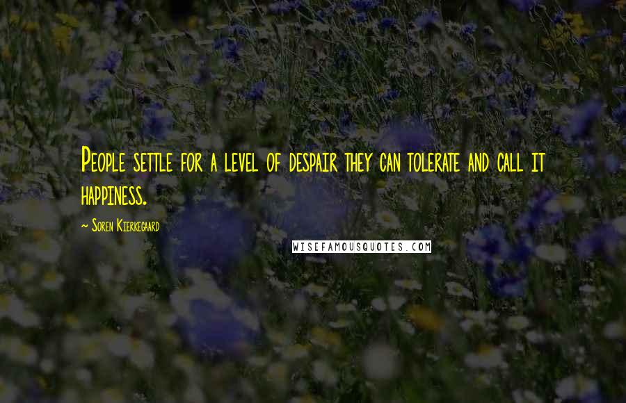 Soren Kierkegaard Quotes: People settle for a level of despair they can tolerate and call it happiness.