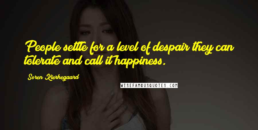 Soren Kierkegaard Quotes: People settle for a level of despair they can tolerate and call it happiness.