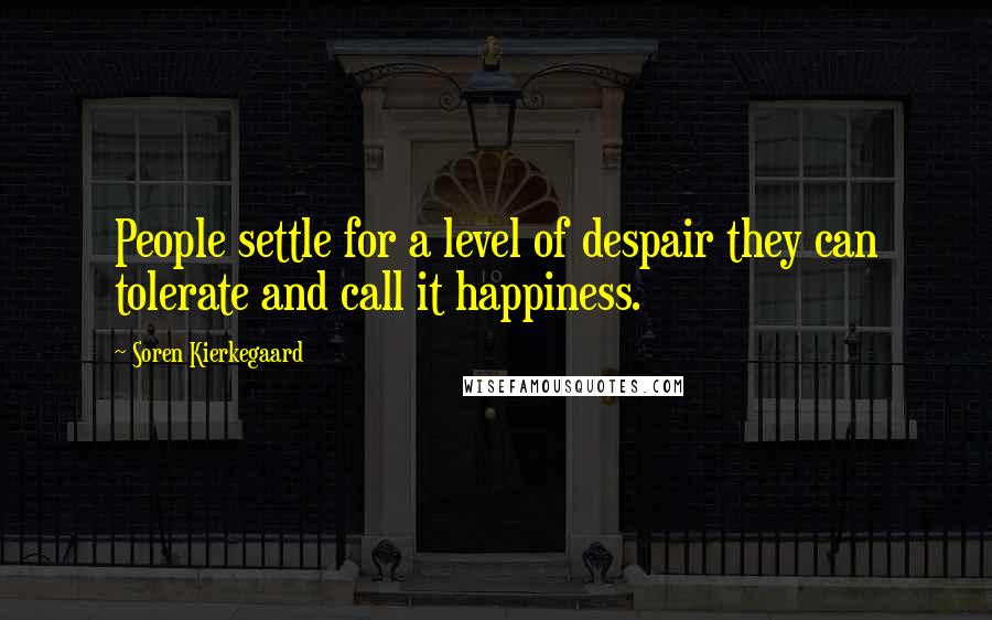 Soren Kierkegaard Quotes: People settle for a level of despair they can tolerate and call it happiness.