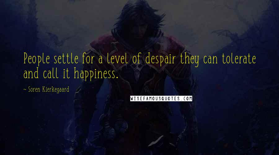 Soren Kierkegaard Quotes: People settle for a level of despair they can tolerate and call it happiness.