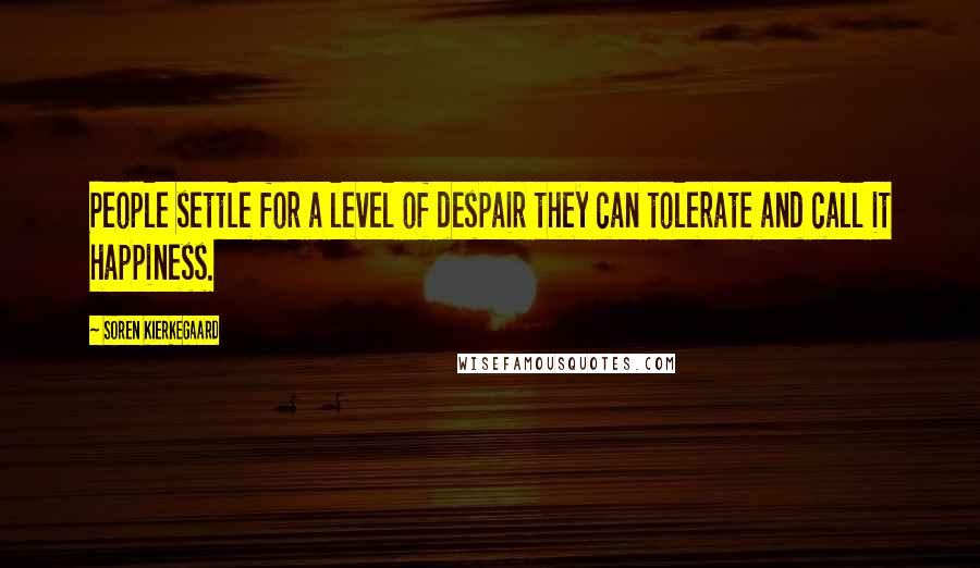 Soren Kierkegaard Quotes: People settle for a level of despair they can tolerate and call it happiness.