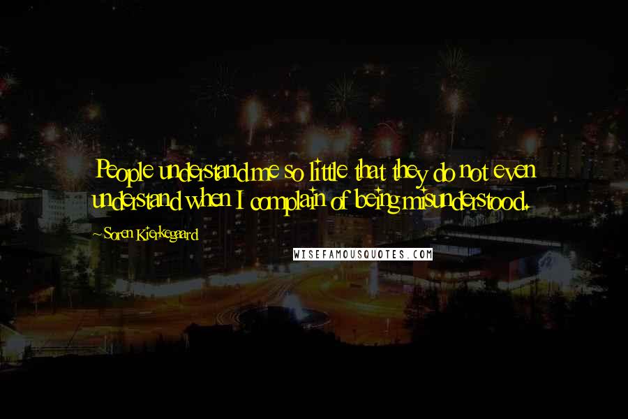 Soren Kierkegaard Quotes: People understand me so little that they do not even understand when I complain of being misunderstood.