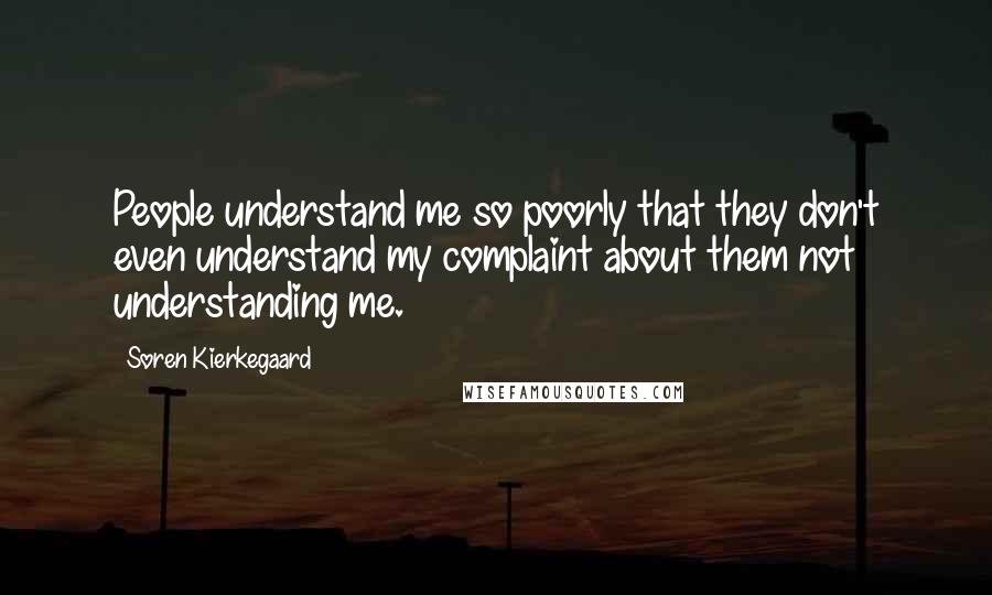 Soren Kierkegaard Quotes: People understand me so poorly that they don't even understand my complaint about them not understanding me.